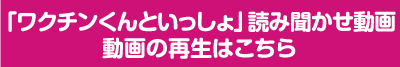 「ワクチンくんといっしょ」読み聞かせ動画動画の再生はこちら